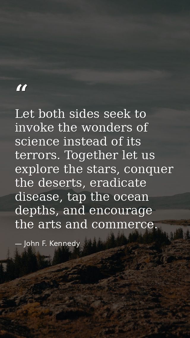 Let both sides seek to invoke the wonders of science instead of its terrors. Together let us explore the stars, conquer  — John F. Kennedy