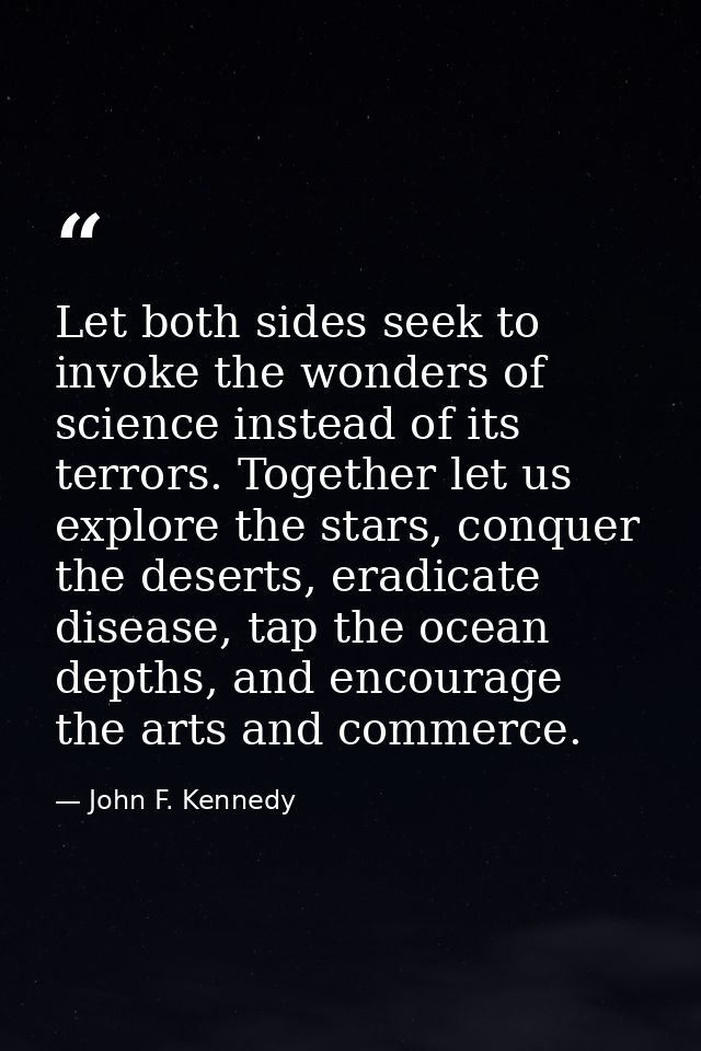 Let both sides seek to invoke the wonders of science instead of its terrors. Together let us explore the stars, conquer  — John F. Kennedy