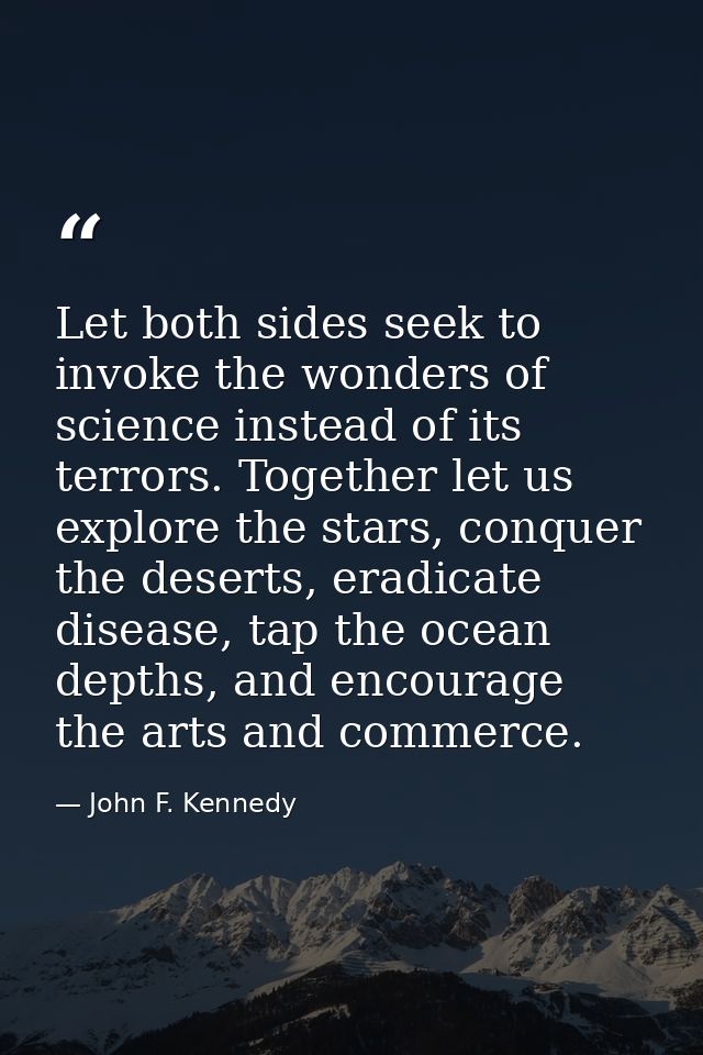 Let both sides seek to invoke the wonders of science instead of its terrors. Together let us explore the stars, conquer  — John F. Kennedy