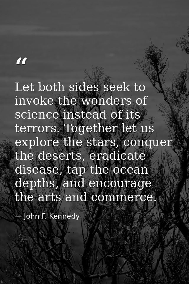 Let both sides seek to invoke the wonders of science instead of its terrors. Together let us explore the stars, conquer  — John F. Kennedy