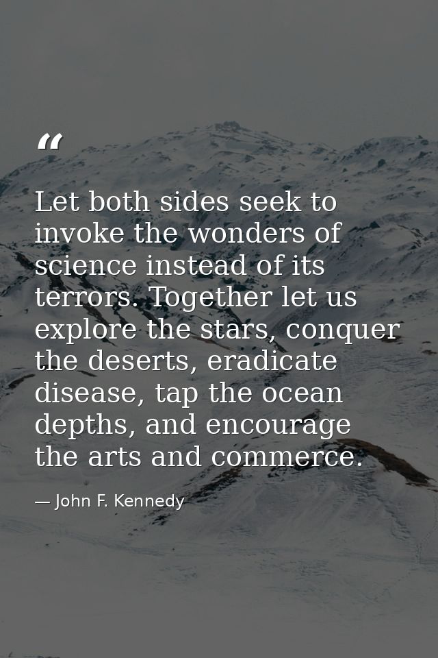 Let both sides seek to invoke the wonders of science instead of its terrors. Together let us explore the stars, conquer  — John F. Kennedy