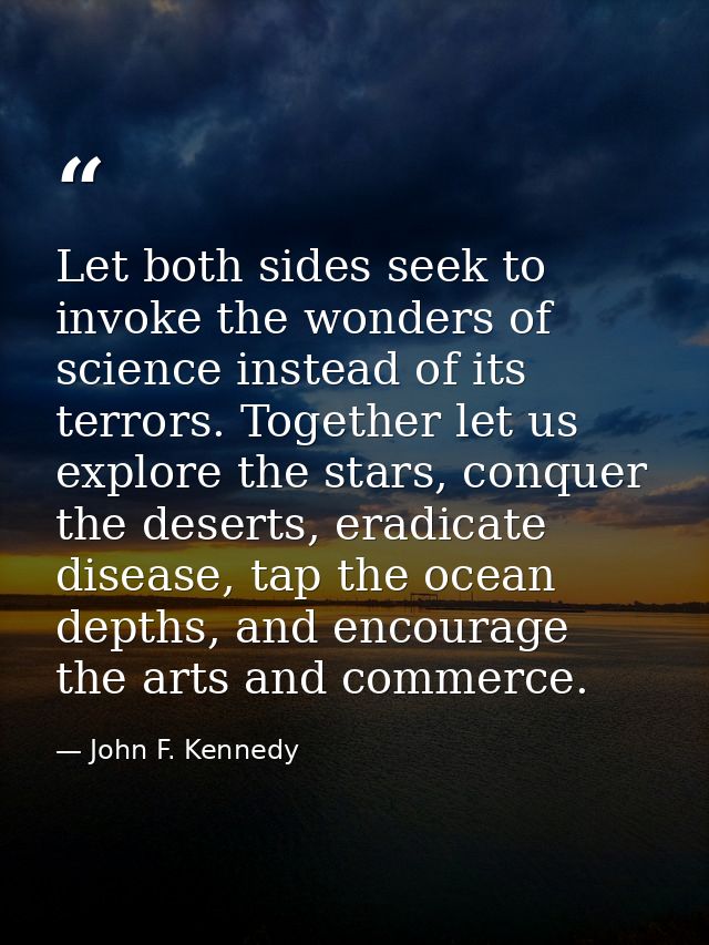 Let both sides seek to invoke the wonders of science instead of its terrors. Together let us explore the stars, conquer  — John F. Kennedy