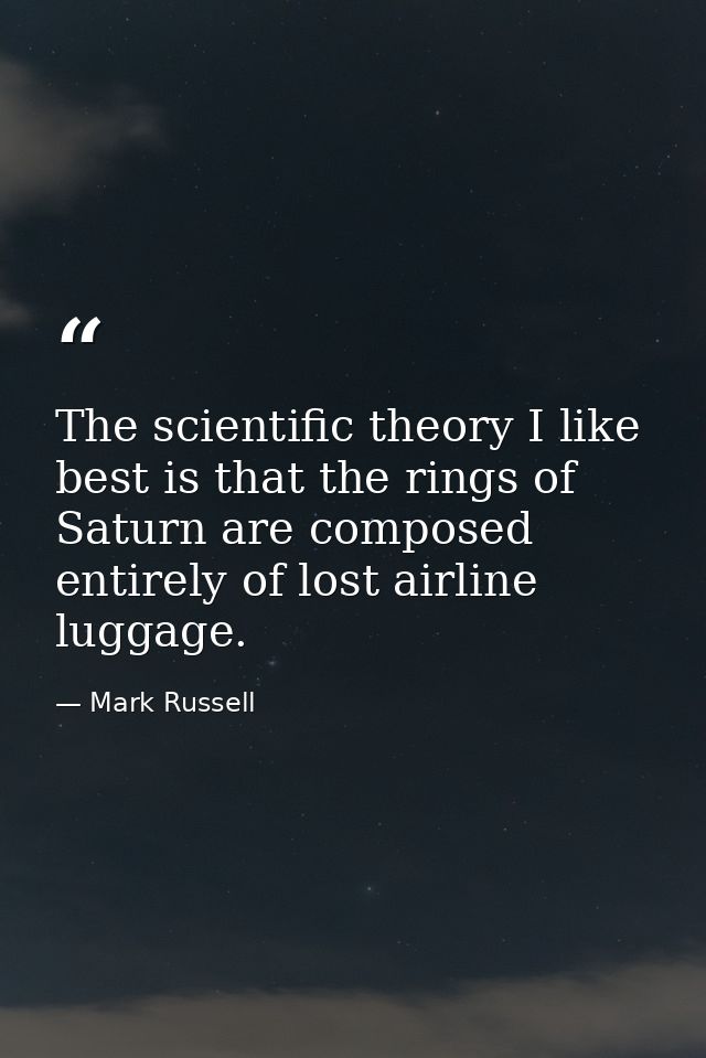 The scientific theory I like best is that the rings of Saturn are composed entirely of lost airline luggage. — Mark Russell