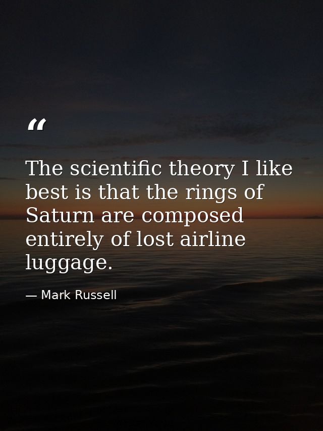 The scientific theory I like best is that the rings of Saturn are composed entirely of lost airline luggage. — Mark Russell