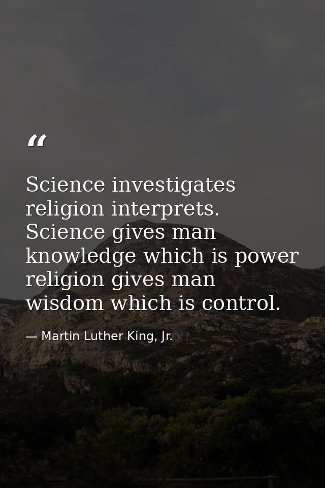 Science investigates religion interprets. Science gives man knowledge which is power religion gives man wisdom which is  — Martin Luther King, Jr.