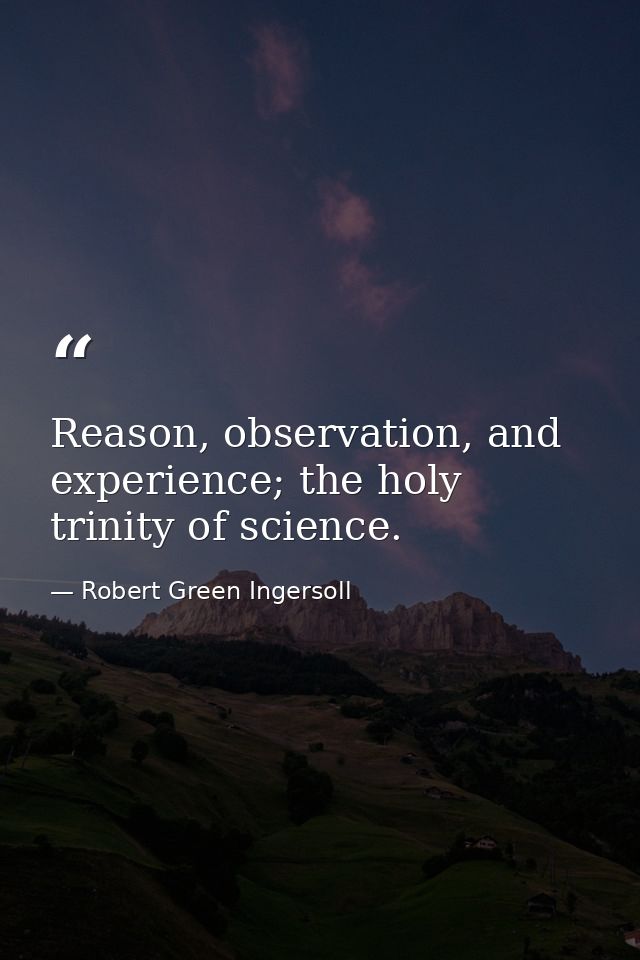 Reason, observation, and experience; the holy trinity of science. — Robert Green Ingersoll