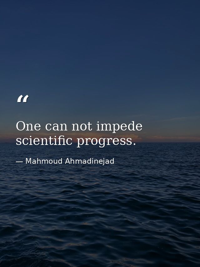 One can not impede scientific progress. — Mahmoud Ahmadinejad