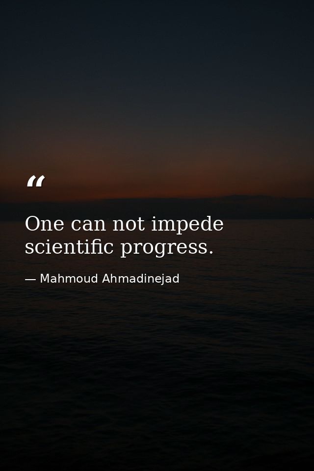 One can not impede scientific progress. — Mahmoud Ahmadinejad