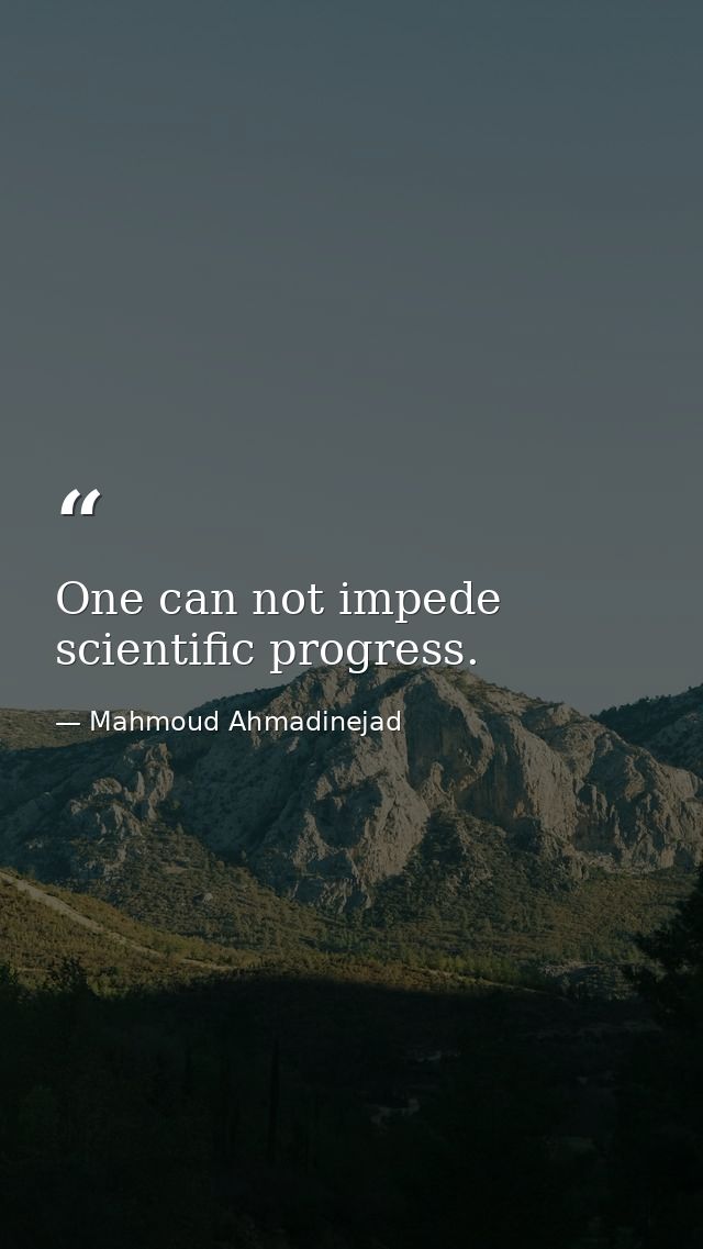 One can not impede scientific progress. — Mahmoud Ahmadinejad