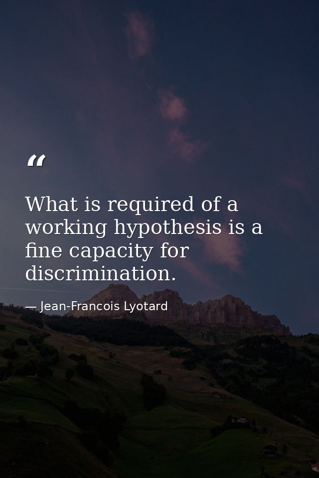 What is required of a working hypothesis is a fine capacity for discrimination. — Jean-Francois Lyotard