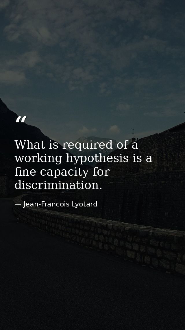 What is required of a working hypothesis is a fine capacity for discrimination. — Jean-Francois Lyotard