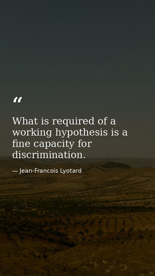 What is required of a working hypothesis is a fine capacity for discrimination. — Jean-Francois Lyotard