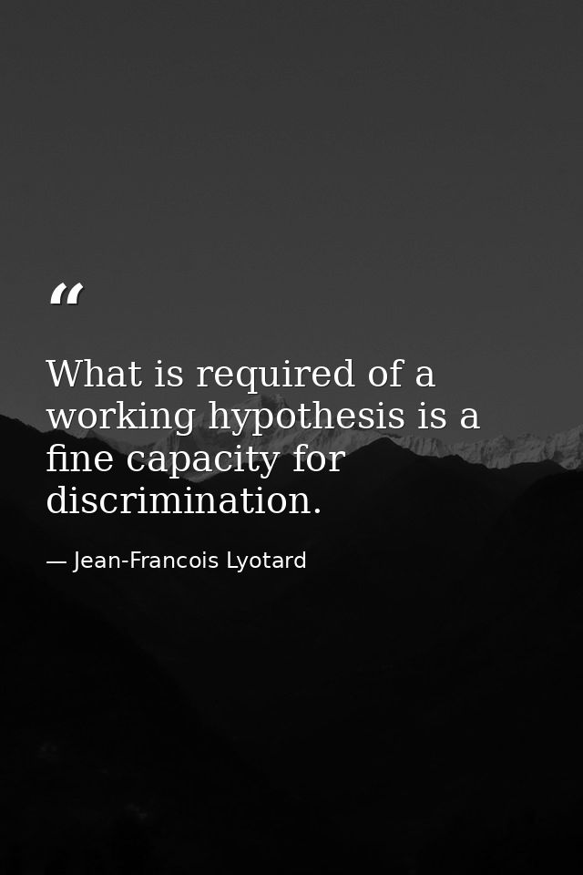 What is required of a working hypothesis is a fine capacity for discrimination. — Jean-Francois Lyotard