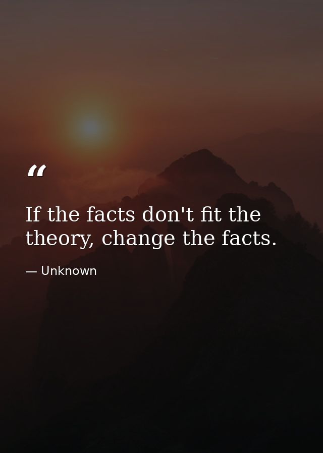 If the facts don't fit the theory, change the facts. — Unknown