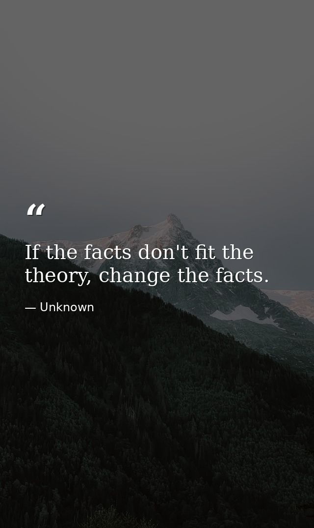 If the facts don't fit the theory, change the facts. — Unknown