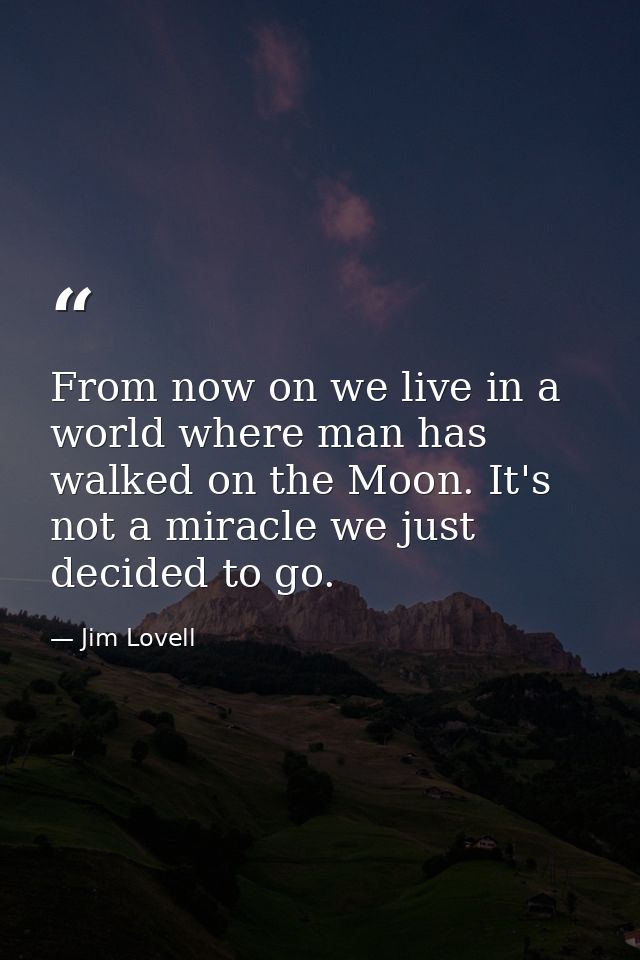 From now on we live in a world where man has walked on the Moon. It's not a miracle we just decided to go. — Jim Lovell