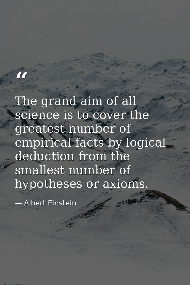 The grand aim of all science is to cover the greatest number of empirical facts by logical deduction from the smallest n — Albert Einstein