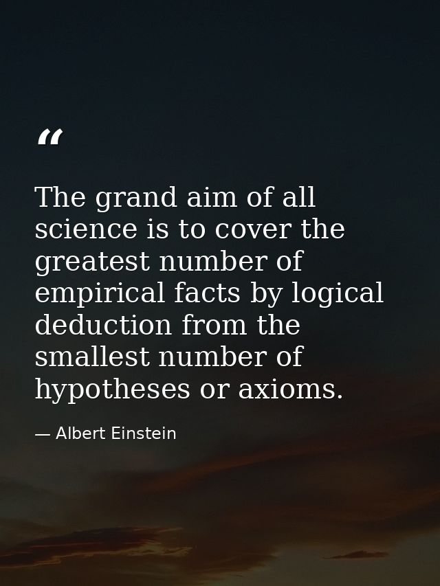 The grand aim of all science is to cover the greatest number of empirical facts by logical deduction from the smallest n — Albert Einstein