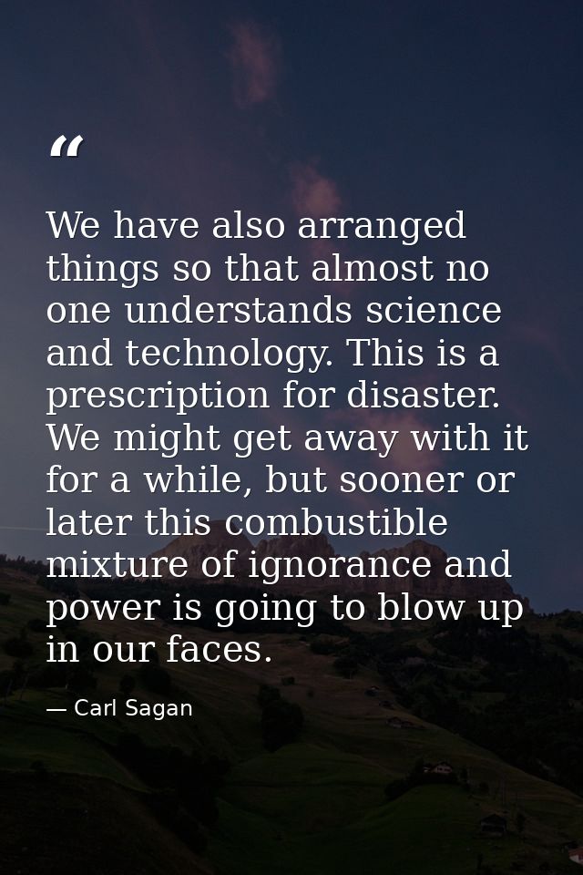 We have also arranged things so that almost no one understands science and technology. This is a prescription for disast — Carl Sagan