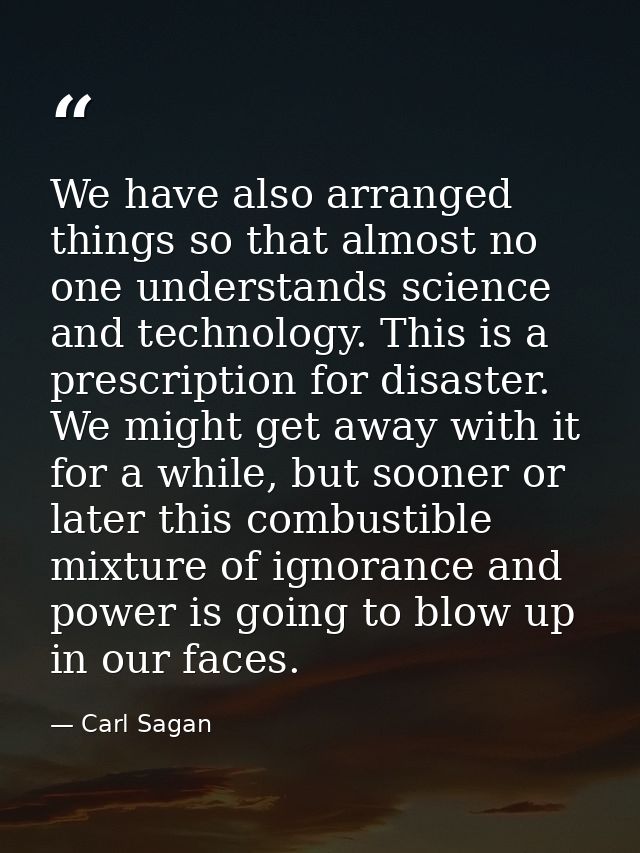 We have also arranged things so that almost no one understands science and technology. This is a prescription for disast — Carl Sagan