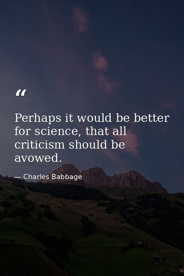 Perhaps it would be better for science, that all criticism should be avowed. — Charles Babbage