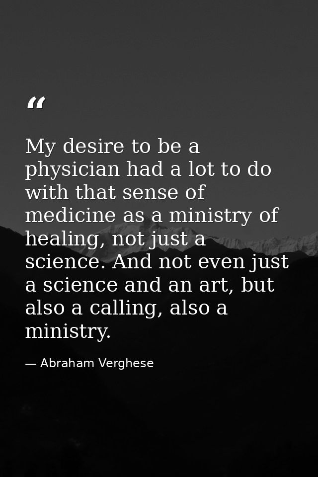 My desire to be a physician had a lot to do with that sense of medicine as a ministry of healing, not just a science. An — Abraham Verghese