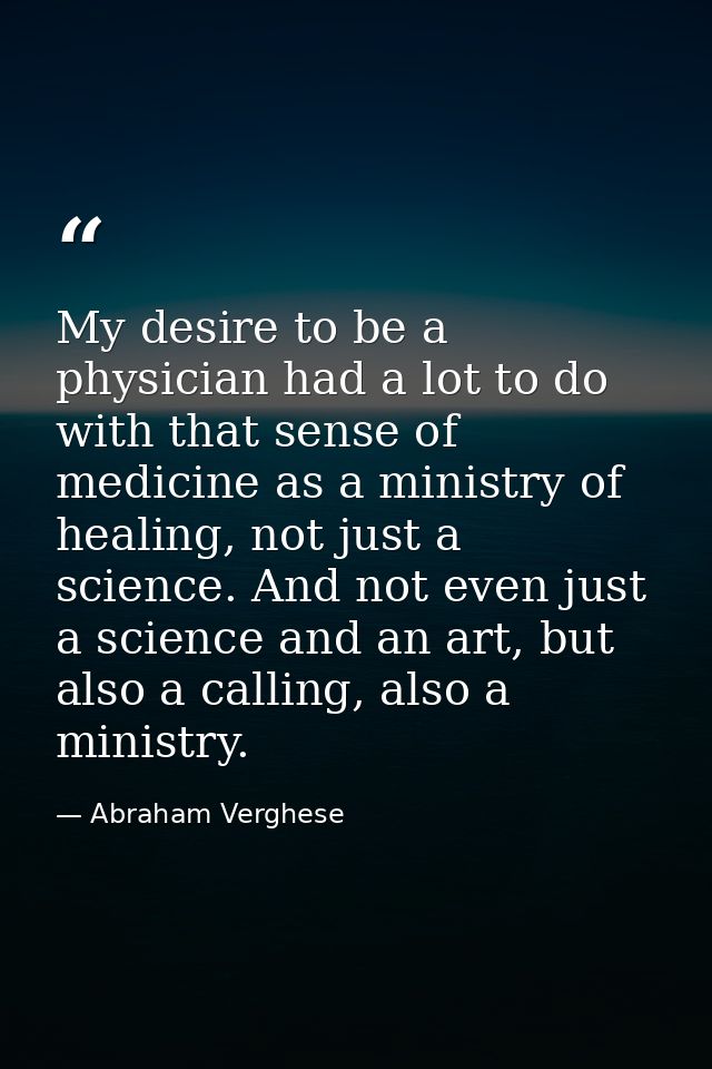 My desire to be a physician had a lot to do with that sense of medicine as a ministry of healing, not just a science. An — Abraham Verghese