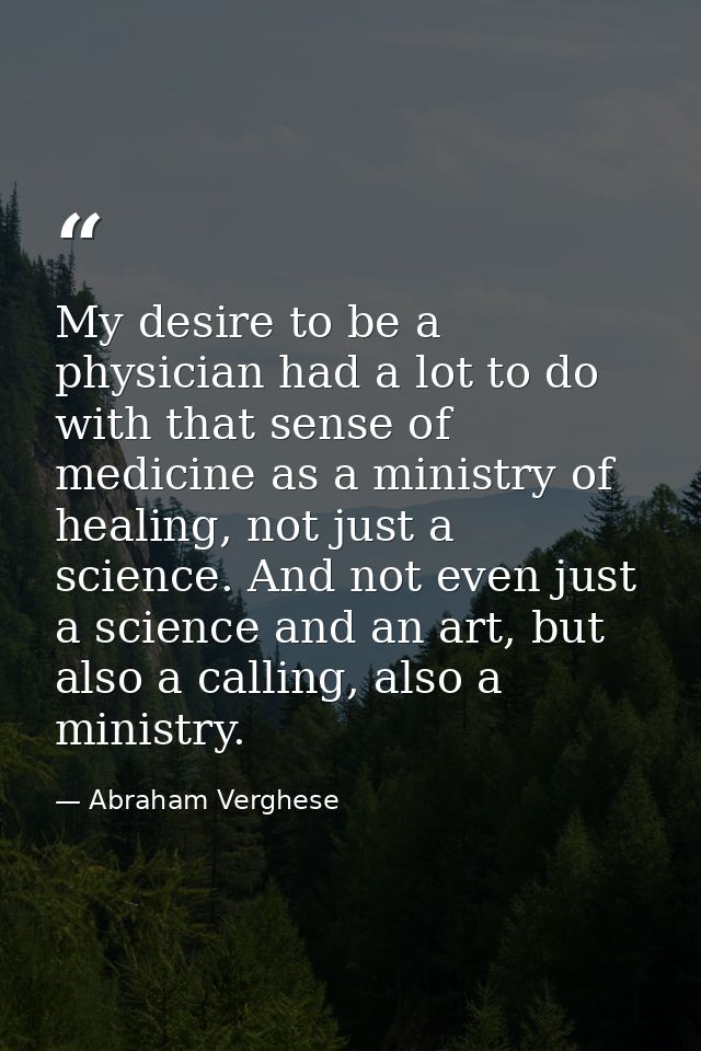 My desire to be a physician had a lot to do with that sense of medicine as a ministry of healing, not just a science. An — Abraham Verghese