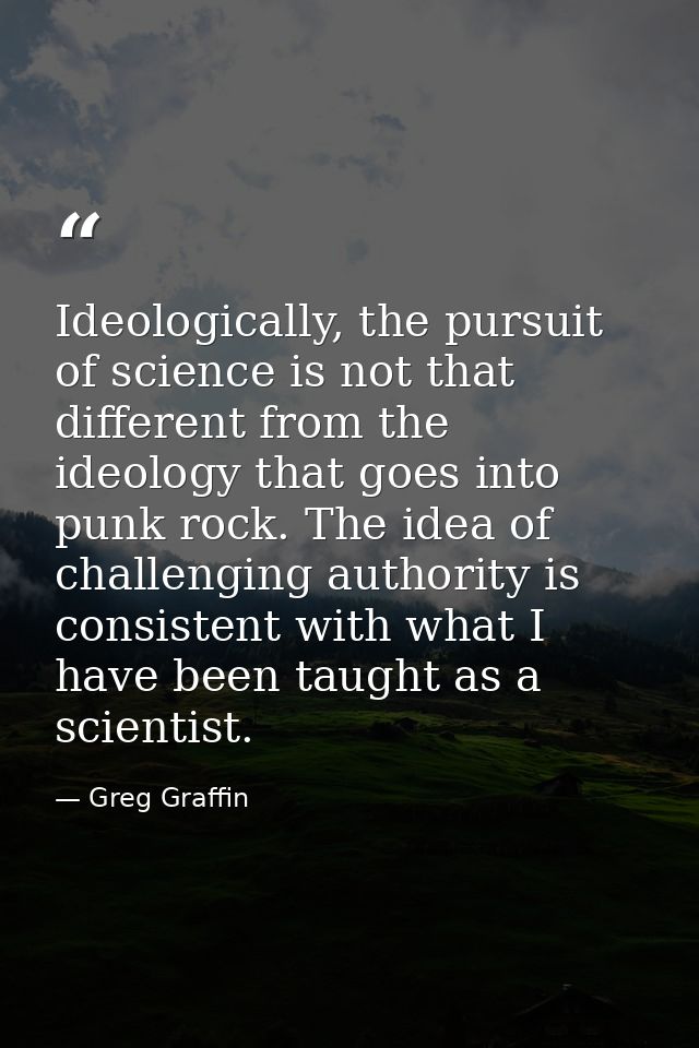 Ideologically, the pursuit of science is not that different from the ideology that goes into punk rock. The idea of chal — Greg Graffin