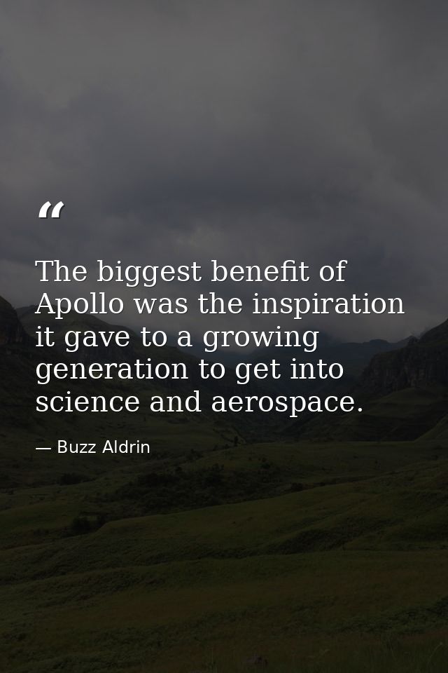 The biggest benefit of Apollo was the inspiration it gave to a growing generation to get into science and aerospace. — Buzz Aldrin