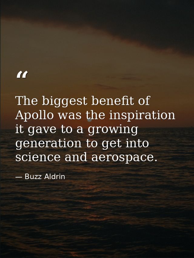 The biggest benefit of Apollo was the inspiration it gave to a growing generation to get into science and aerospace. — Buzz Aldrin