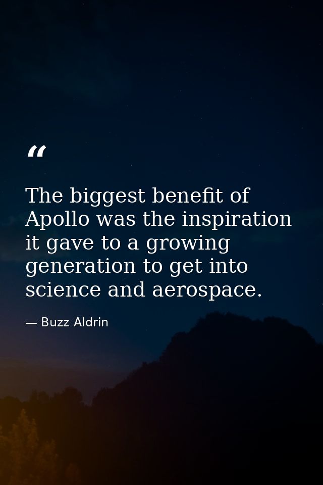 The biggest benefit of Apollo was the inspiration it gave to a growing generation to get into science and aerospace. — Buzz Aldrin