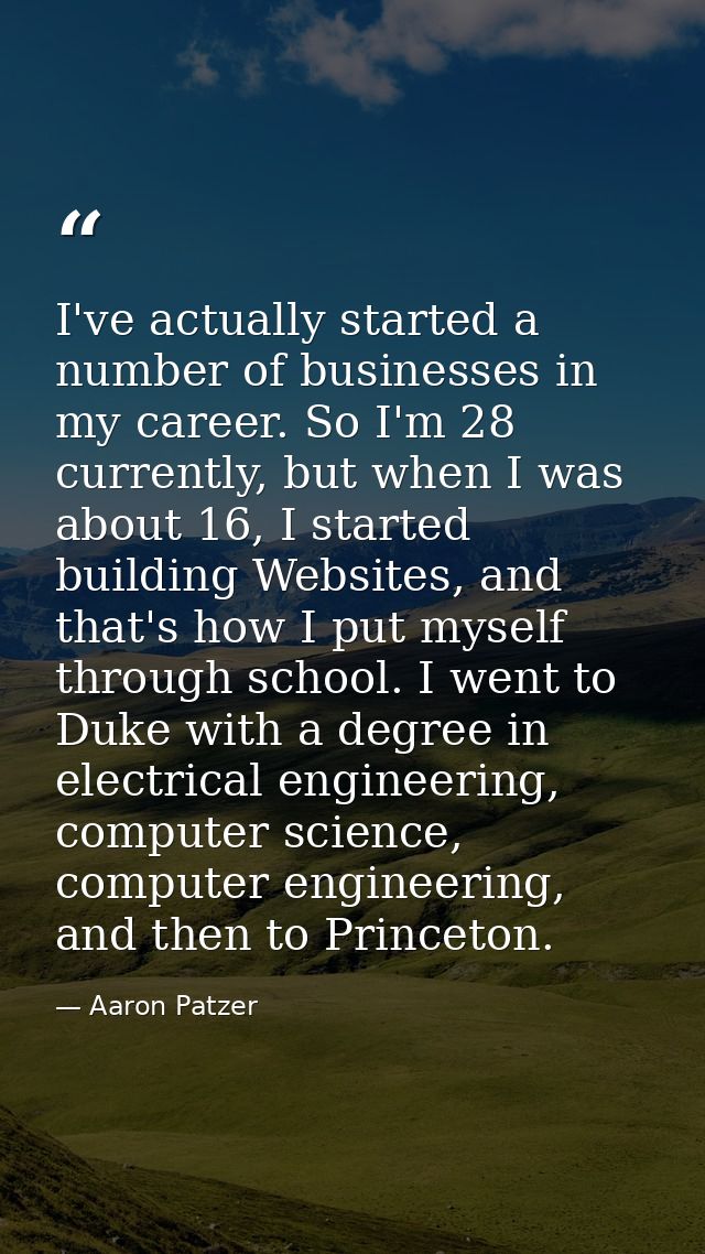 I've actually started a number of businesses in my career. So I'm 28 currently, but when I was about 16, I started build — Aaron Patzer