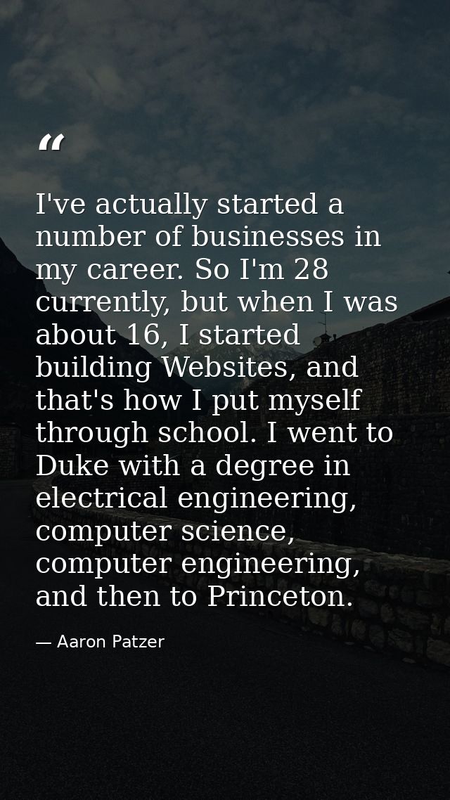 I've actually started a number of businesses in my career. So I'm 28 currently, but when I was about 16, I started build — Aaron Patzer