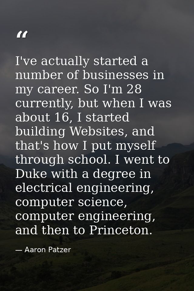 I've actually started a number of businesses in my career. So I'm 28 currently, but when I was about 16, I started build — Aaron Patzer
