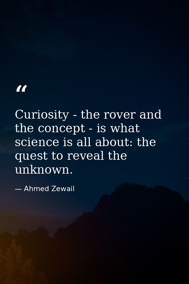 Curiosity - the rover and the concept - is what science is all about: the quest to reveal the unknown. — Ahmed Zewail