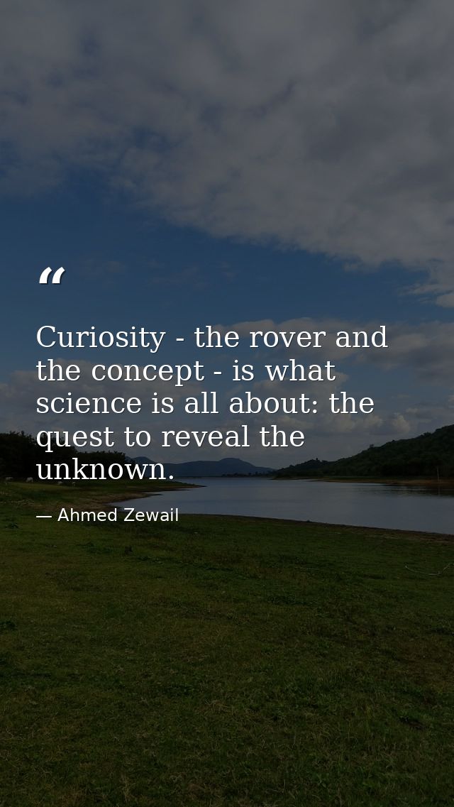 Curiosity - the rover and the concept - is what science is all about: the quest to reveal the unknown. — Ahmed Zewail