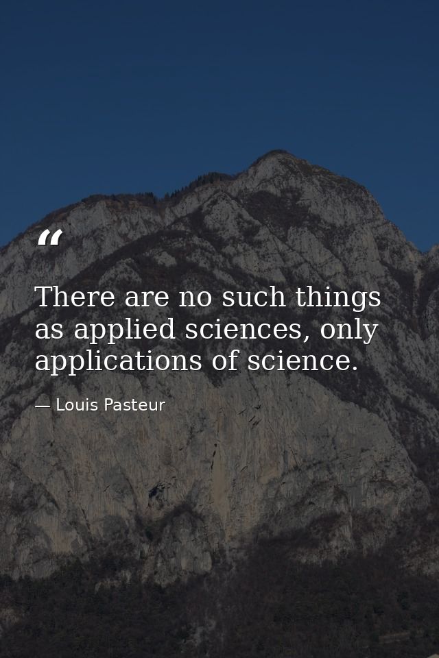 There are no such things as applied sciences, only applications of science. — Louis Pasteur