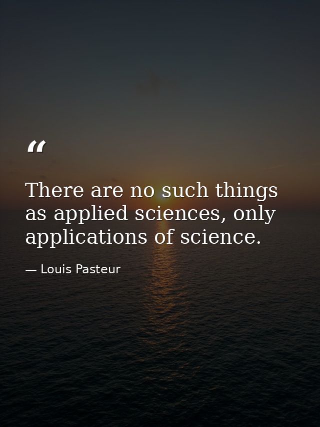There are no such things as applied sciences, only applications of science. — Louis Pasteur
