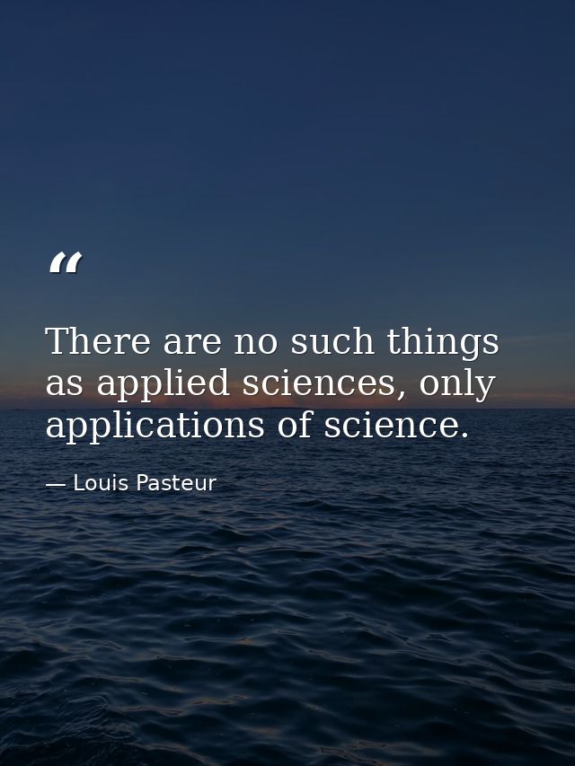 There are no such things as applied sciences, only applications of science. — Louis Pasteur