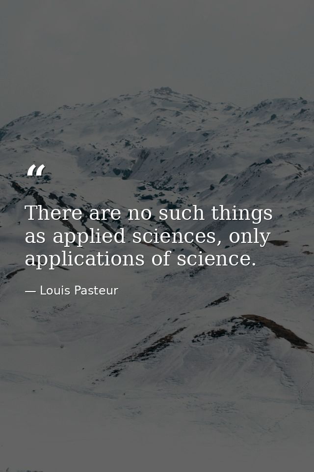 There are no such things as applied sciences, only applications of science. — Louis Pasteur