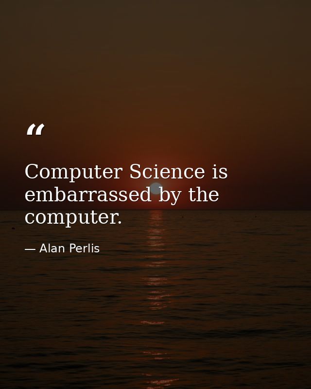 Computer Science is embarrassed by the computer. — Alan Perlis