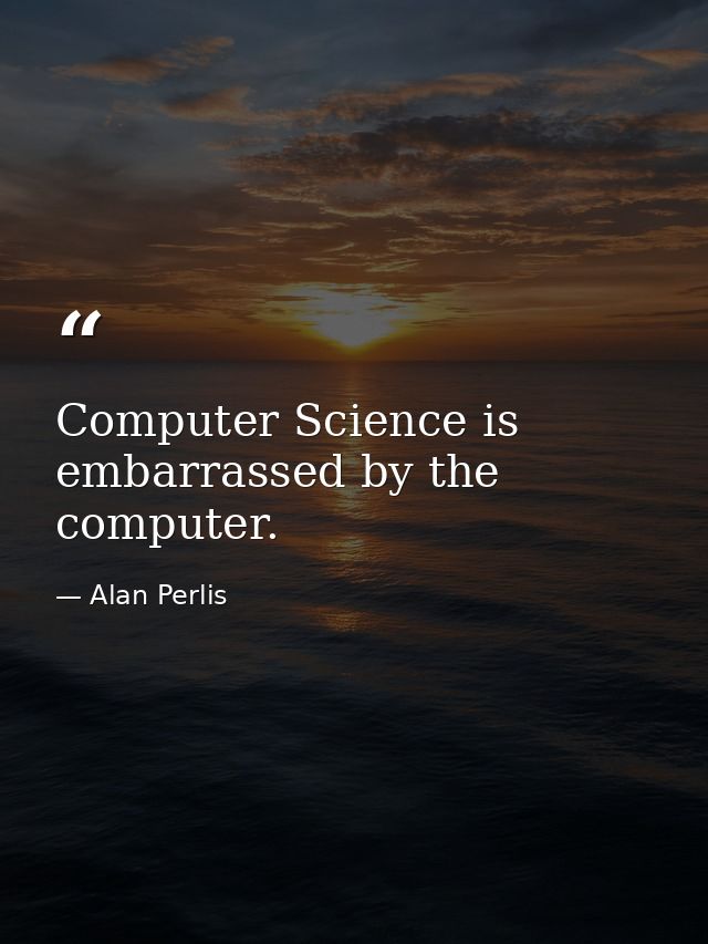 Computer Science is embarrassed by the computer. — Alan Perlis