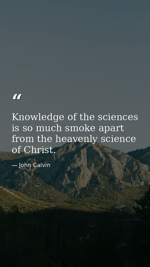 Knowledge of the sciences is so much smoke apart from the heavenly science of Christ. — John Calvin