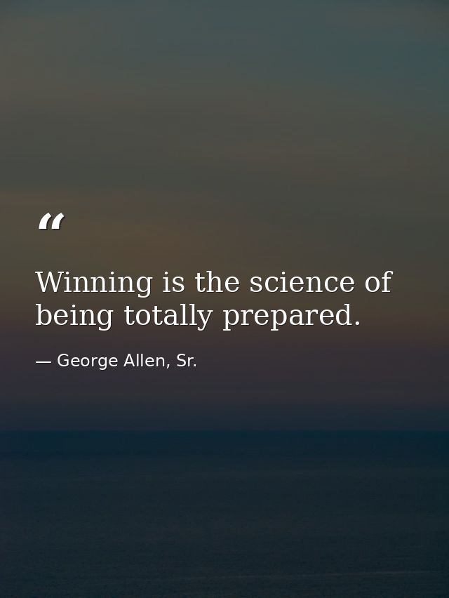 Winning is the science of being totally prepared. — George Allen, Sr.
