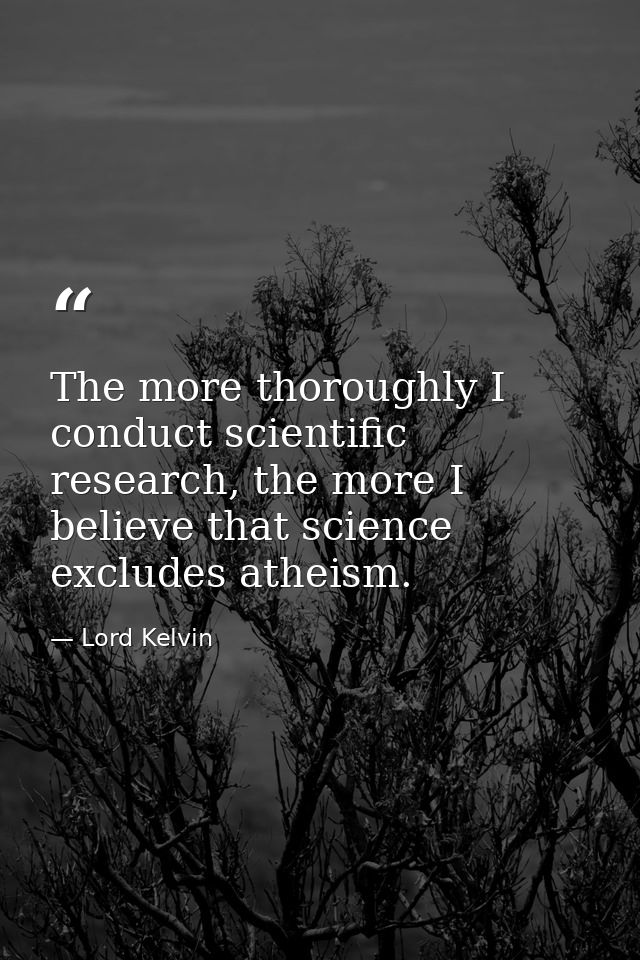 The more thoroughly I conduct scientific research, the more I believe that science excludes atheism. — Lord Kelvin