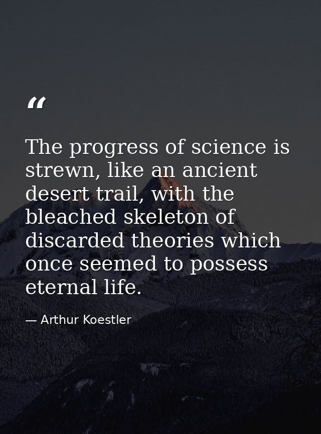 The progress of science is strewn, like an ancient desert trail, with the bleached skeleton of discarded theories which  — Arthur Koestler