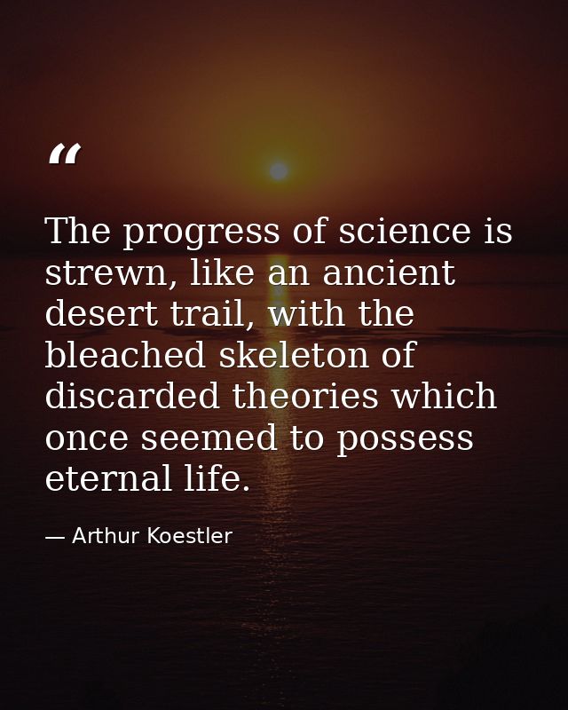 The progress of science is strewn, like an ancient desert trail, with the bleached skeleton of discarded theories which  — Arthur Koestler