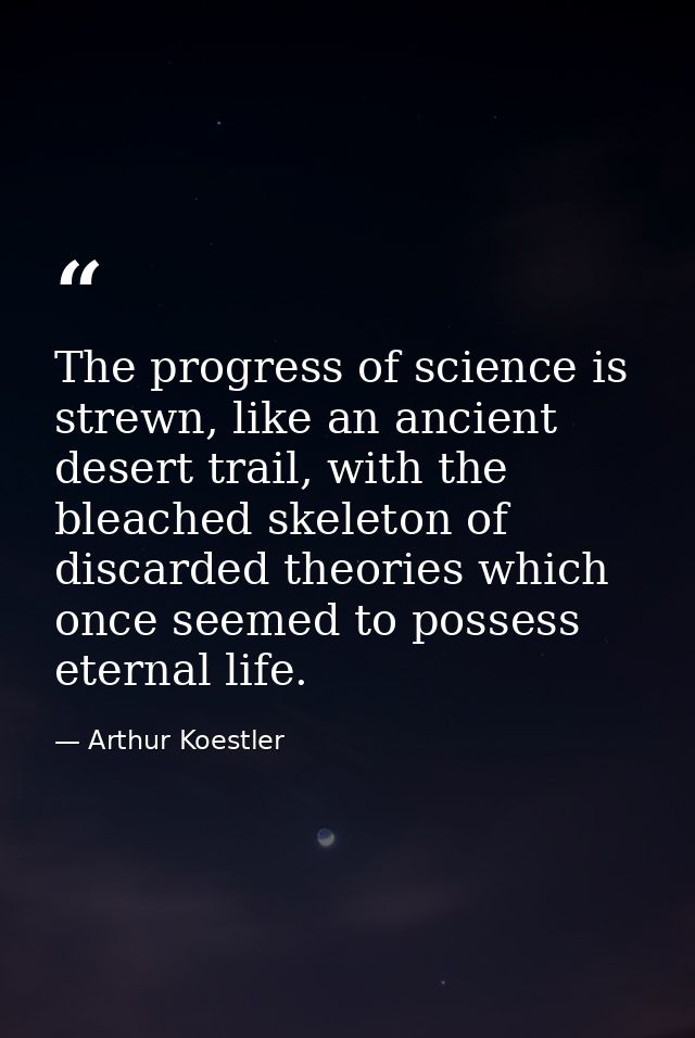 The progress of science is strewn, like an ancient desert trail, with the bleached skeleton of discarded theories which  — Arthur Koestler