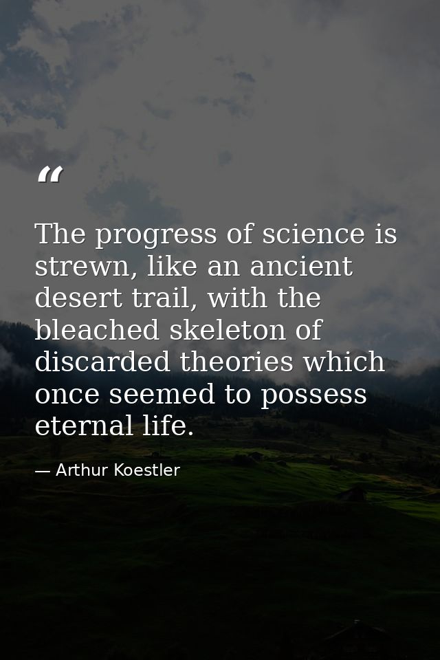 The progress of science is strewn, like an ancient desert trail, with the bleached skeleton of discarded theories which  — Arthur Koestler